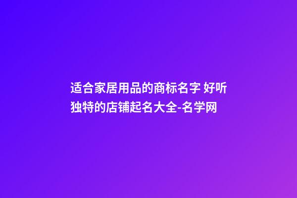 适合家居用品的商标名字 好听独特的店铺起名大全-名学网